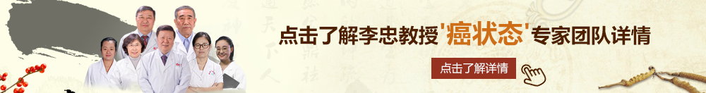 熟女骚逼北京御方堂李忠教授“癌状态”专家团队详细信息